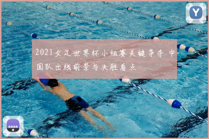 2021女足世界杯小组赛关键争夺 中国队出线前景与决胜看点