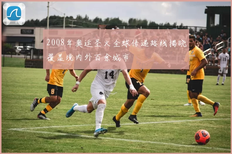 2008年奥运圣火全球传递路线揭晓覆盖境内外百余城市