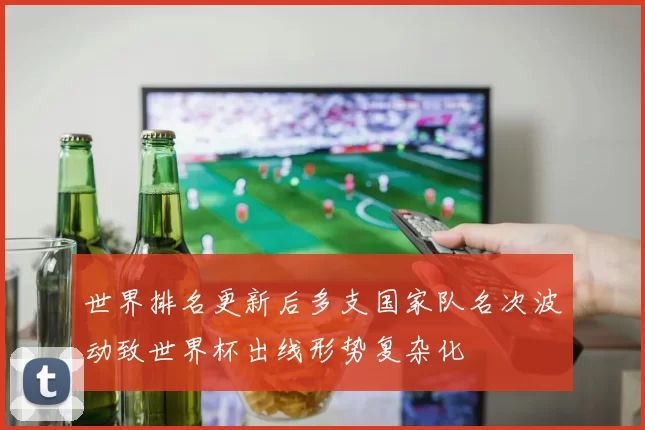 世界排名更新后多支国家队名次波动致世界杯出线形势复杂化