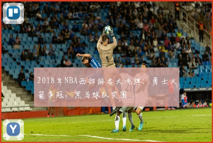 2018年NBA西部排名大洗牌：勇士火箭争冠，黑马球队突围