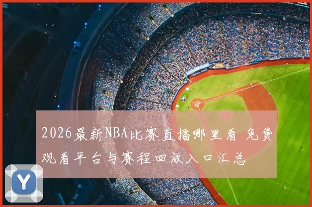 2026最新NBA比赛直播哪里看 免费观看平台与赛程回放入口汇总