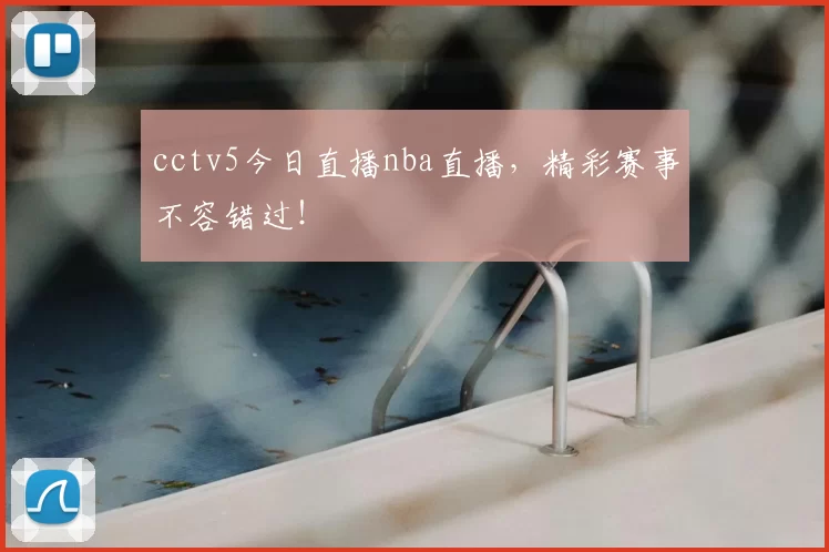cctv5今日直播nba直播，精彩赛事不容错过！