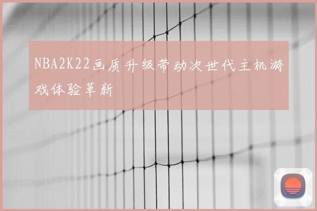 NBA2K22画质升级带动次世代主机游戏体验革新