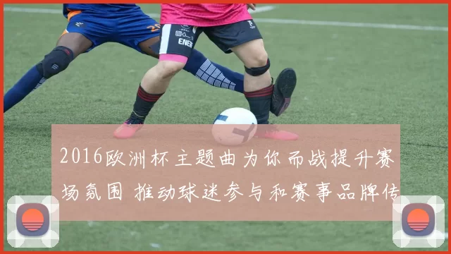 2016欧洲杯主题曲为你而战提升赛场氛围 推动球迷参与和赛事品牌传播