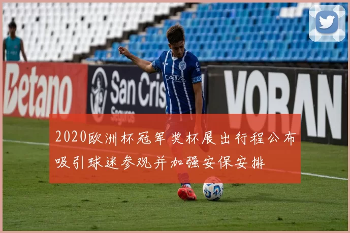 2020欧洲杯冠军奖杯展出行程公布吸引球迷参观并加强安保安排