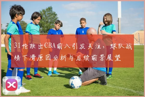 31伦跌出CBA前八引发关注，球队战绩下滑原因分析与后续前景展望