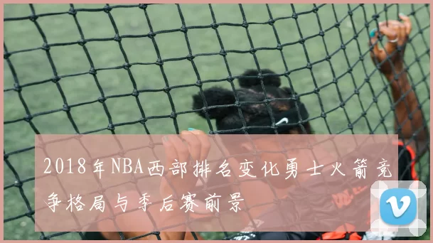 2018年NBA西部排名变化勇士火箭竞争格局与季后赛前景