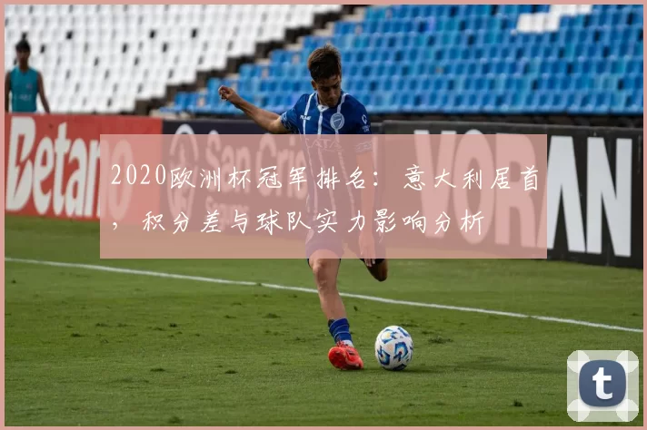 2020欧洲杯冠军排名:意大利居首,积分差与球队实力影响分析