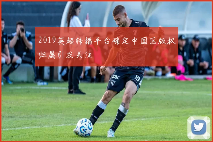 2019英超转播平台确定中国区版权归属引发关注