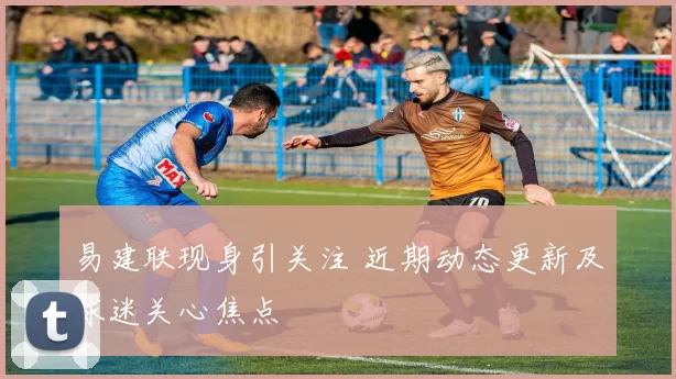 易建联现身引关注 近期动态更新及球迷关心焦点