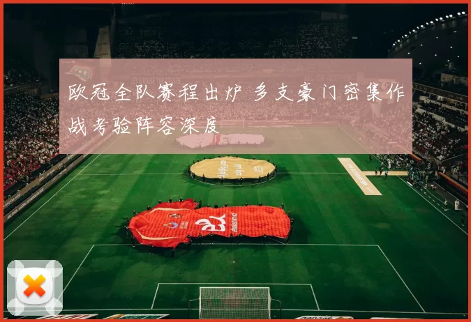 欧冠全队赛程出炉 多支豪门密集作战考验阵容深度