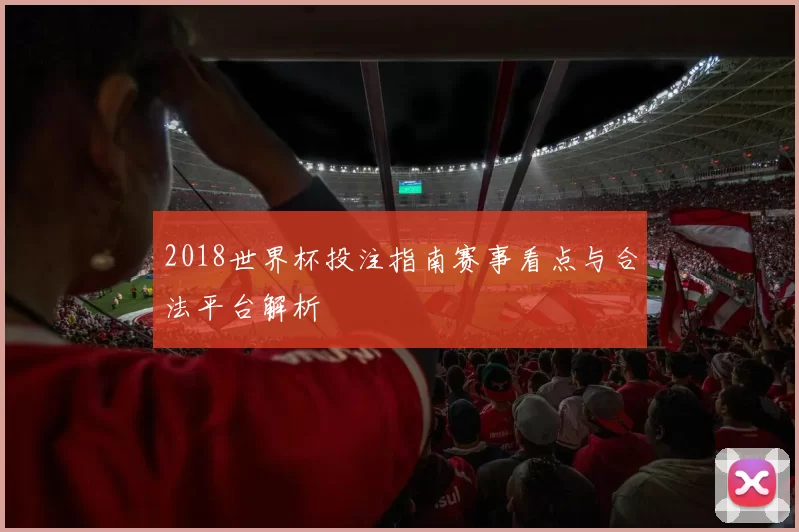 2018世界杯投注指南赛事看点与合法平台解析