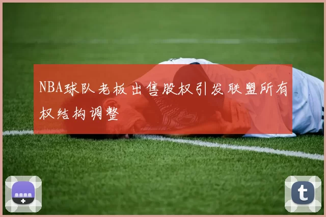 NBA球队老板出售股权引发联盟所有权结构调整