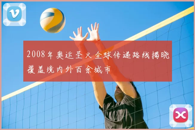 2008年奥运圣火全球传递路线揭晓覆盖境内外百余城市
