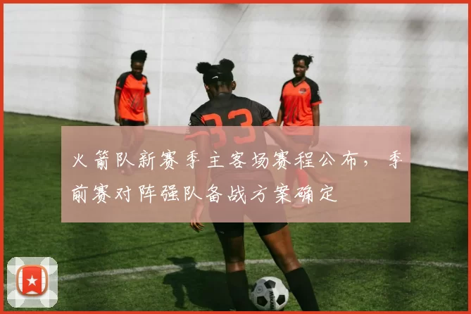 火箭队新赛季主客场赛程公布，季前赛对阵强队备战方案确定