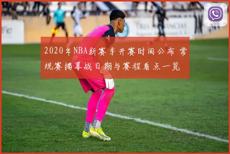 2020年NBA新赛季开赛时间公布 常规赛揭幕战日期与赛程看点一览