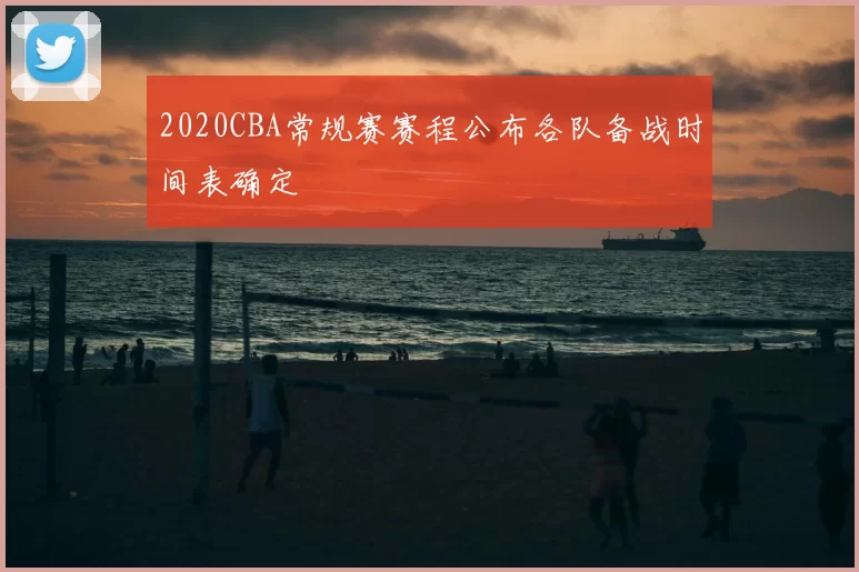 2020CBA常规赛赛程公布各队备战时间表确定