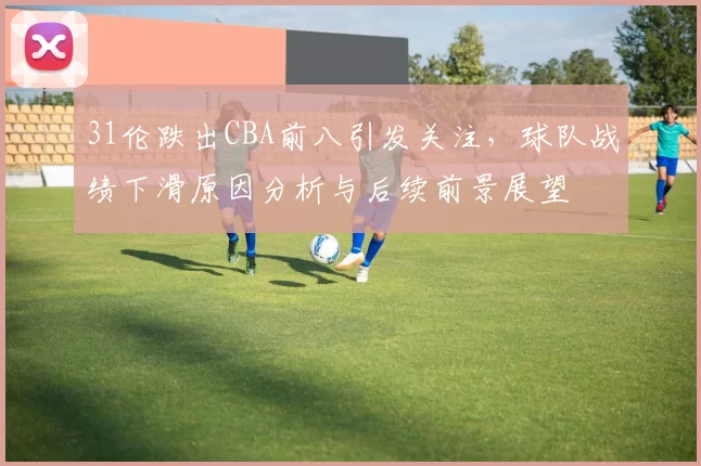 31伦跌出CBA前八引发关注，球队战绩下滑原因分析与后续前景展望