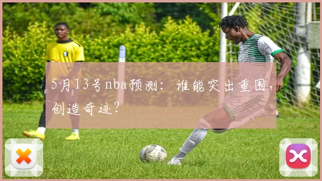 5月13号nba预测：谁能突出重围，创造奇迹？