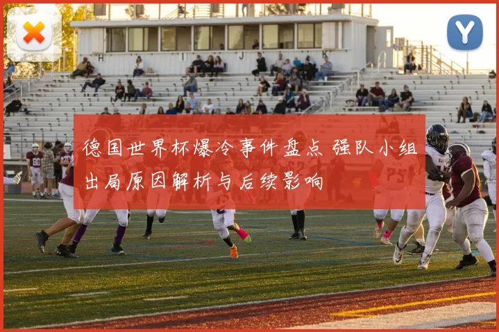 德国世界杯爆冷事件盘点 强队小组出局原因解析与后续影响