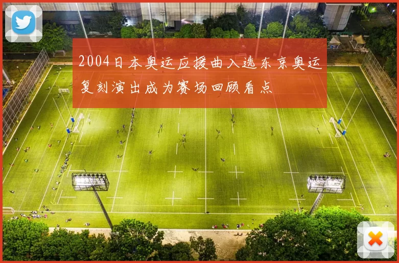 2004日本奥运应援曲入选东京奥运复刻演出成为赛场回顾看点