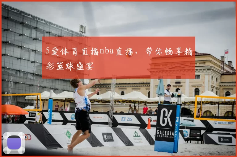 5爱体育直播nba直播，带你畅享精彩篮球盛宴