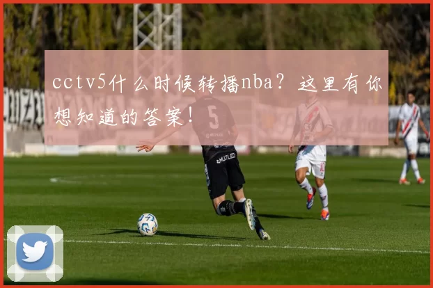 cctv5什么时候转播nba？这里有你想知道的答案！