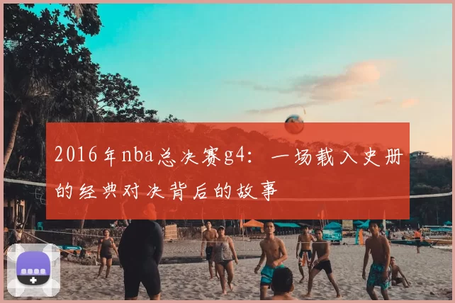2016年nba总决赛g4：一场载入史册的经典对决背后的故事