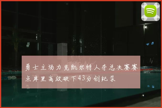 勇士主场力克凯尔特人夺总决赛赛点库里高效砍下43分创纪录