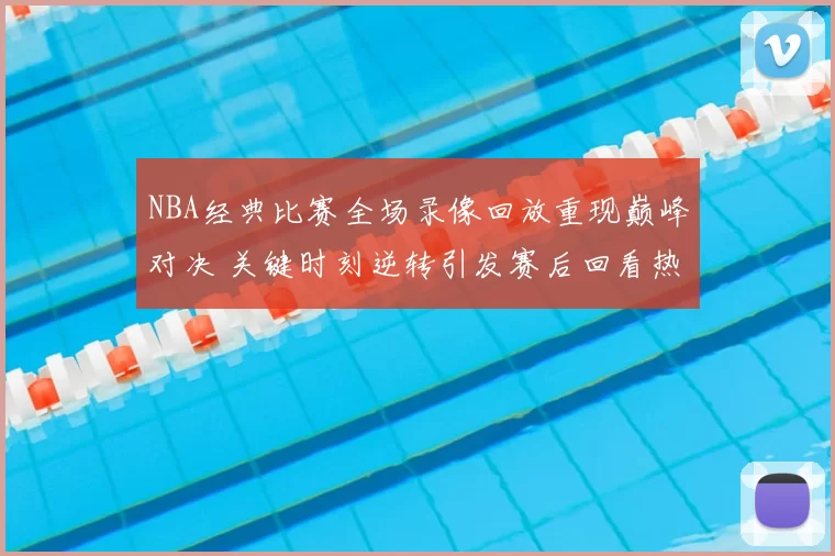 NBA经典比赛全场录像回放重现巅峰对决 关键时刻逆转引发赛后回看热潮