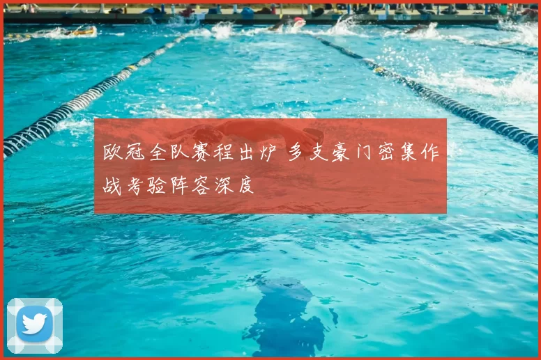 欧冠全队赛程出炉 多支豪门密集作战考验阵容深度