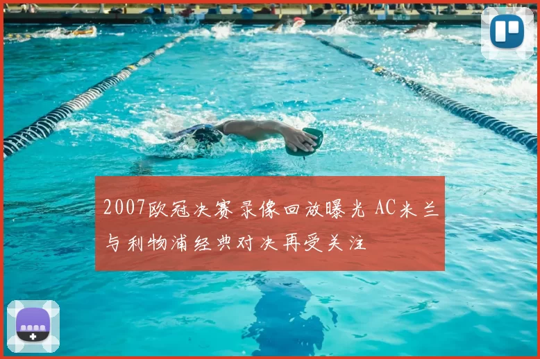 2007欧冠决赛录像回放曝光 AC米兰与利物浦经典对决再受关注