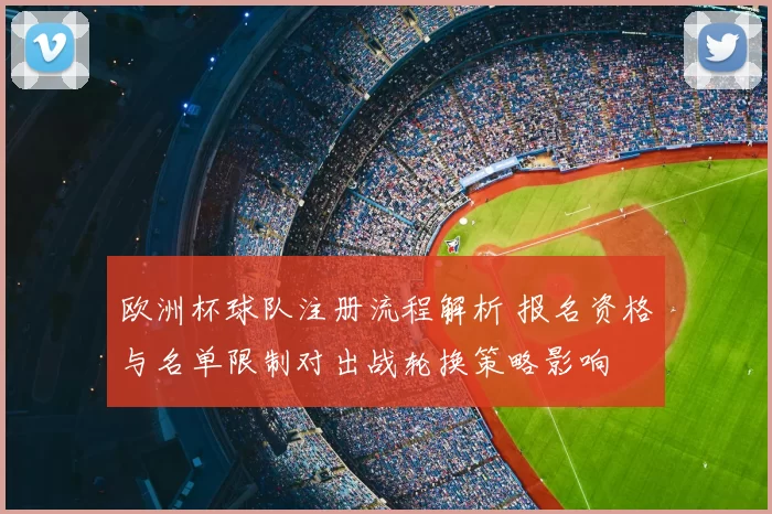 欧洲杯球队注册流程解析 报名资格与名单限制对出战轮换策略影响