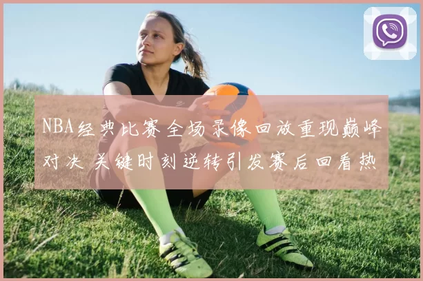 NBA经典比赛全场录像回放重现巅峰对决 关键时刻逆转引发赛后回看热潮