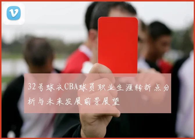 32号球衣CBA球员职业生涯转折点分析与未来发展前景展望