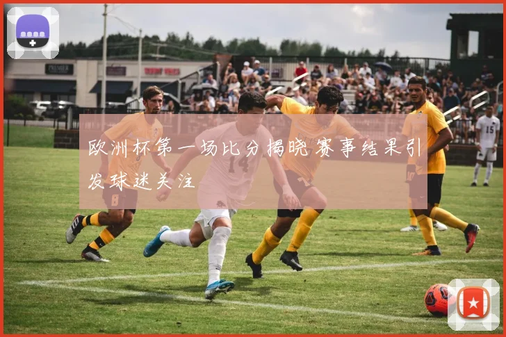 欧洲杯第一场比分揭晓 赛事结果引发球迷关注