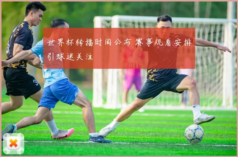 世界杯转播时间公布 赛事观看安排引球迷关注